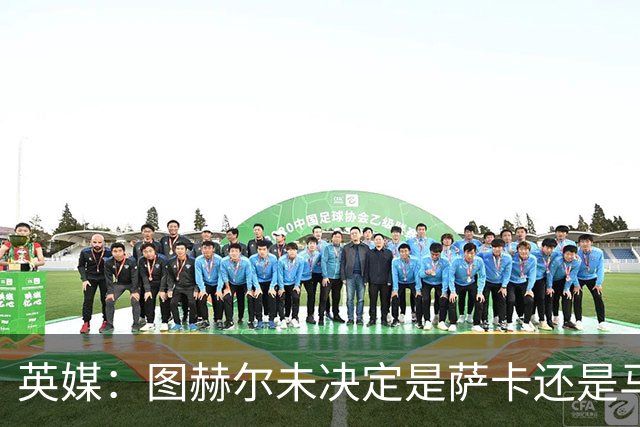 英媒：图赫尔未决定是萨卡还是马杜埃凯首发，中卫斯通斯搭孔萨